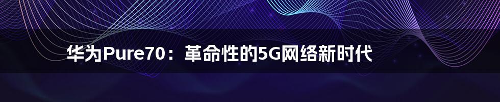 华为Pure70：革命性的5G网络新时代