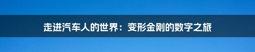 走进汽车人的世界：变形金刚的数字之旅