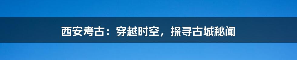 西安考古：穿越时空，探寻古城秘闻