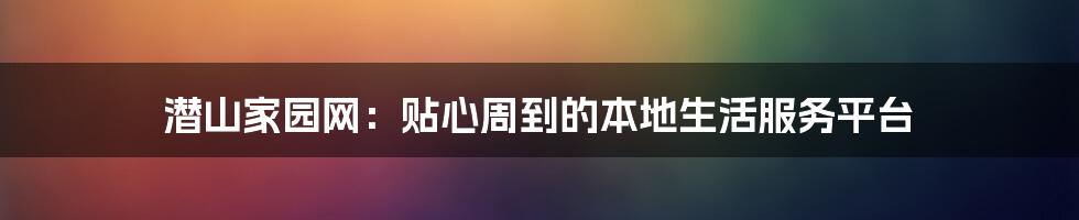 潜山家园网：贴心周到的本地生活服务平台