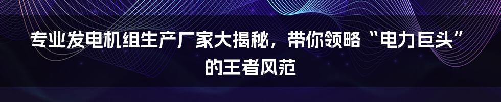 专业发电机组生产厂家大揭秘，带你领略“电力巨头”的王者风范