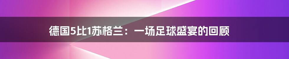 德国5比1苏格兰：一场足球盛宴的回顾