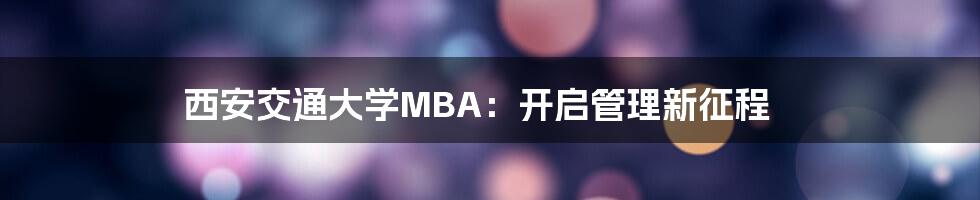 西安交通大学MBA：开启管理新征程