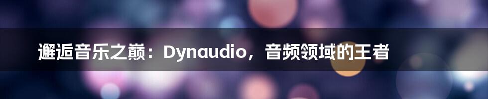 邂逅音乐之巅：Dynaudio，音频领域的王者