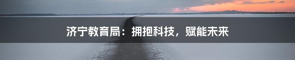 济宁教育局：拥抱科技，赋能未来