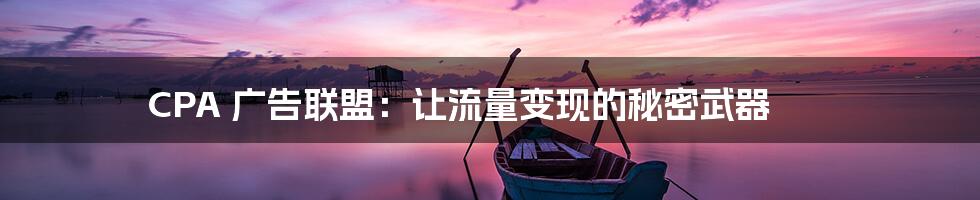 CPA 广告联盟：让流量变现的秘密武器