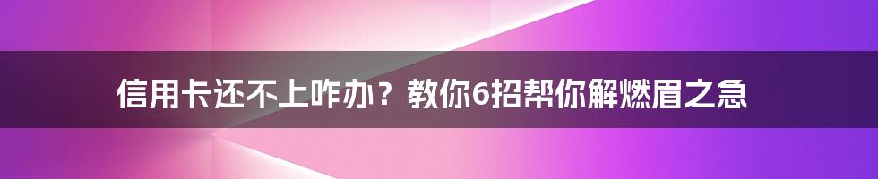 信用卡还不上咋办？教你6招帮你解燃眉之急