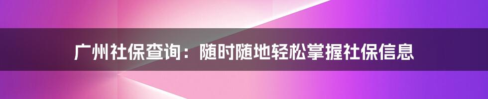 广州社保查询：随时随地轻松掌握社保信息