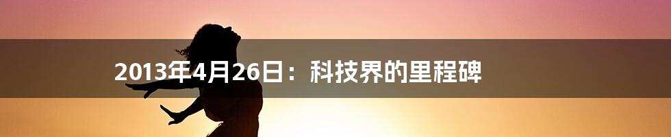 2013年4月26日：科技界的里程碑