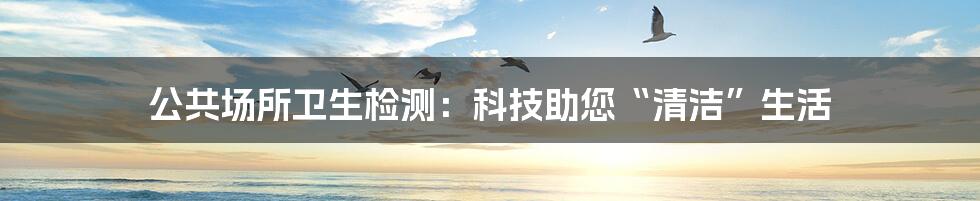 公共场所卫生检测：科技助您“清洁”生活