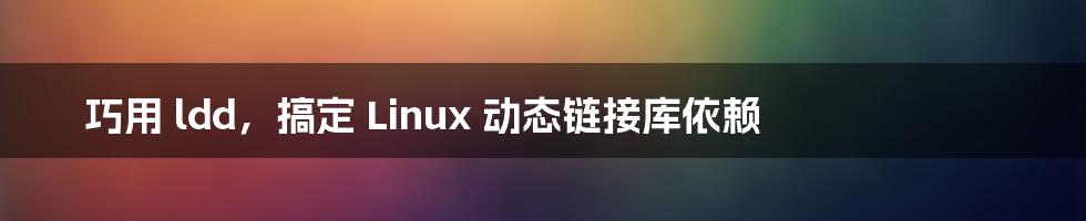 巧用 ldd，搞定 Linux 动态链接库依赖