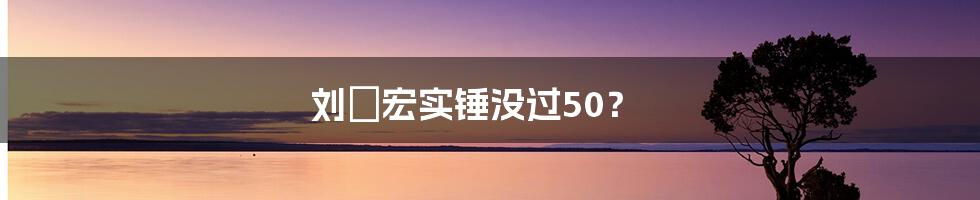 刘畊宏实锤没过50？