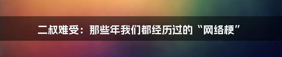 二叔难受：那些年我们都经历过的“网络梗”