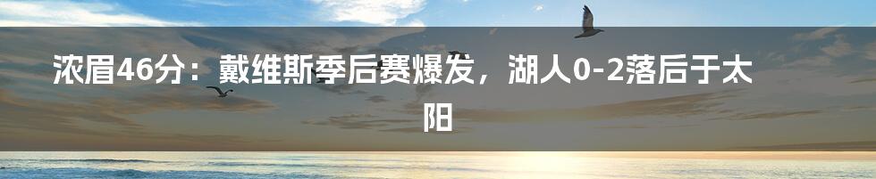 浓眉46分：戴维斯季后赛爆发，湖人0-2落后于太阳