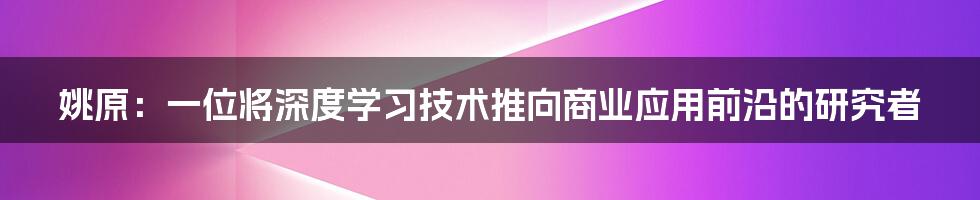 姚原：一位将深度学习技术推向商业应用前沿的研究者