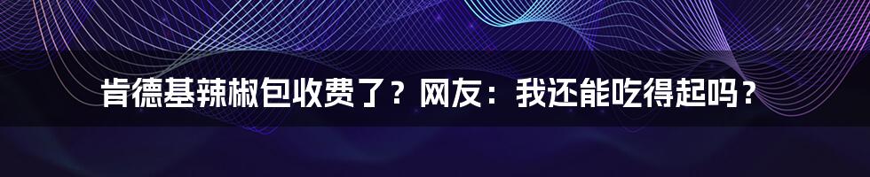 肯德基辣椒包收费了？网友：我还能吃得起吗？