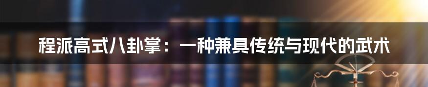 程派高式八卦掌：一种兼具传统与现代的武术