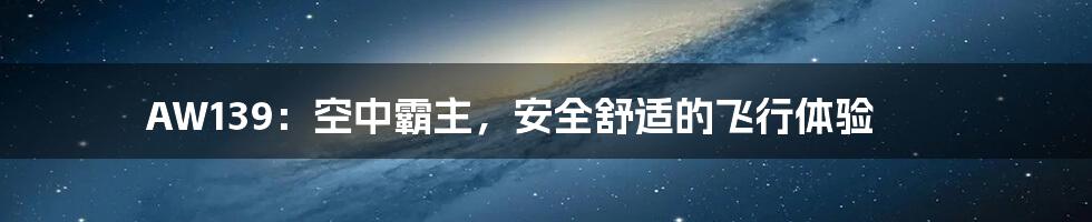 AW139：空中霸主，安全舒适的飞行体验