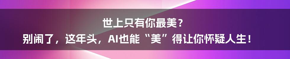 世上只有你最美？ 别闹了，这年头，AI也能“美”得让你怀疑人生！