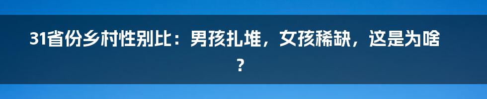 31省份乡村性别比：男孩扎堆，女孩稀缺，这是为啥？