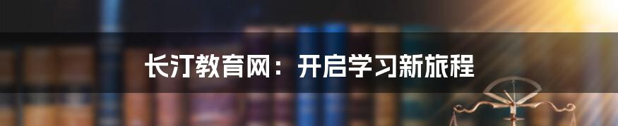 长汀教育网：开启学习新旅程