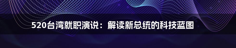 520台湾就职演说：解读新总统的科技蓝图