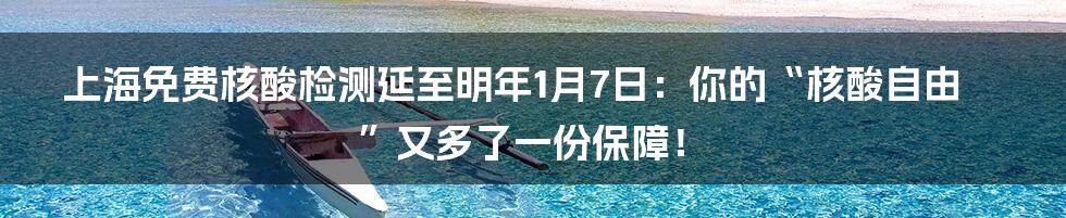 上海免费核酸检测延至明年1月7日：你的“核酸自由”又多了一份保障！