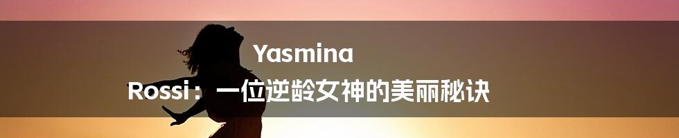 Yasmina Rossi：一位逆龄女神的美丽秘诀