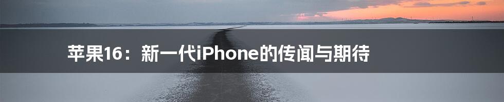 苹果16：新一代iPhone的传闻与期待