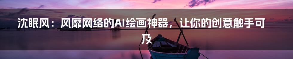 沈眠风：风靡网络的AI绘画神器，让你的创意触手可及