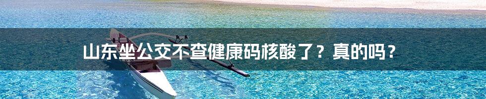 山东坐公交不查健康码核酸了？真的吗？