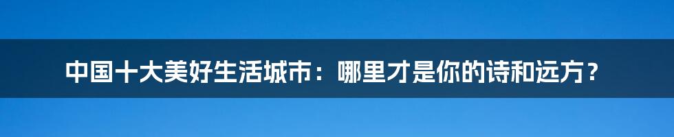 中国十大美好生活城市：哪里才是你的诗和远方？