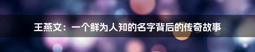 王燕文：一个鲜为人知的名字背后的传奇故事