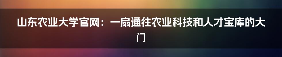 山东农业大学官网：一扇通往农业科技和人才宝库的大门