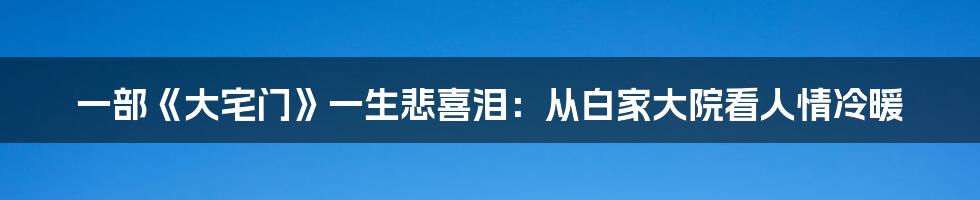 一部《大宅门》一生悲喜泪：从白家大院看人情冷暖