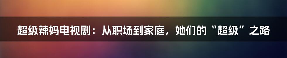 超级辣妈电视剧：从职场到家庭，她们的“超级”之路