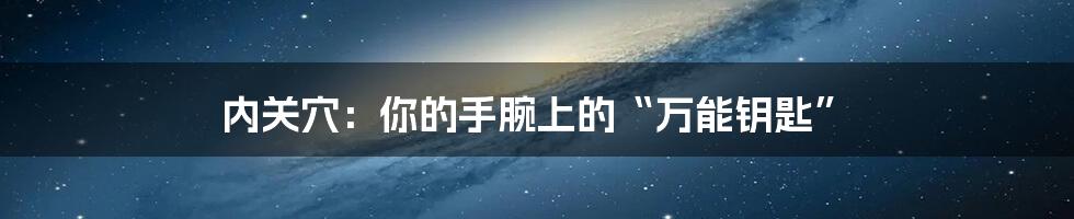 内关穴：你的手腕上的“万能钥匙”