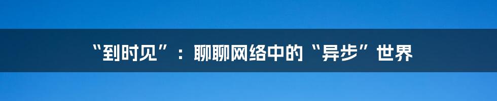 “到时见”：聊聊网络中的“异步”世界