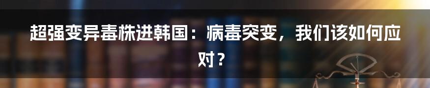 超强变异毒株进韩国：病毒突变，我们该如何应对？