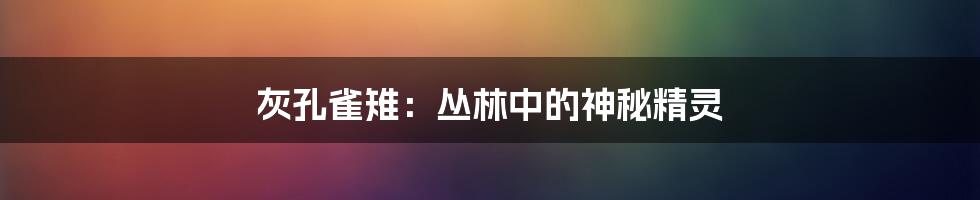 灰孔雀雉：丛林中的神秘精灵