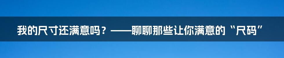 我的尺寸还满意吗？——聊聊那些让你满意的“尺码”