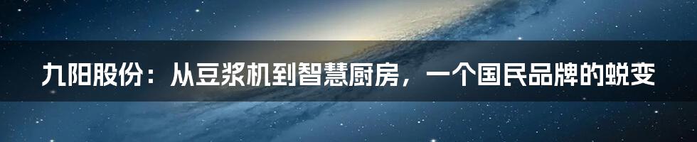 九阳股份：从豆浆机到智慧厨房，一个国民品牌的蜕变