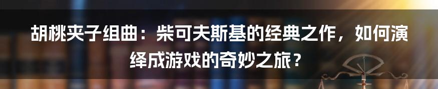 胡桃夹子组曲：柴可夫斯基的经典之作，如何演绎成游戏的奇妙之旅？