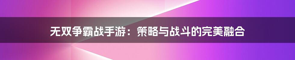 无双争霸战手游：策略与战斗的完美融合