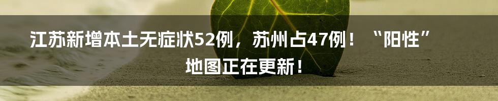 江苏新增本土无症状52例，苏州占47例！“阳性”地图正在更新！