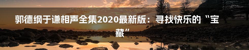 郭德纲于谦相声全集2020最新版：寻找快乐的“宝藏”