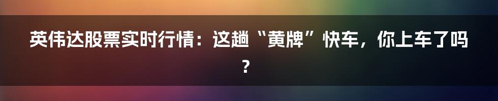 英伟达股票实时行情：这趟“黄牌”快车，你上车了吗？