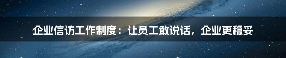 企业信访工作制度：让员工敢说话，企业更稳妥