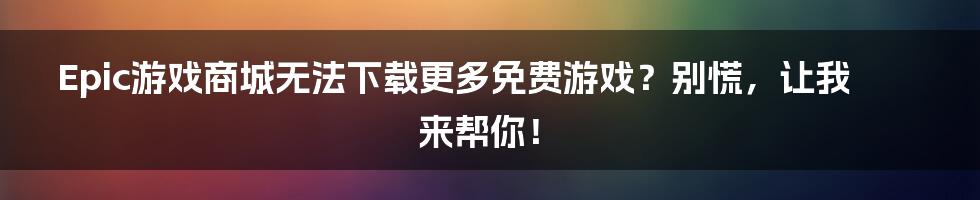 Epic游戏商城无法下载更多免费游戏？别慌，让我来帮你！