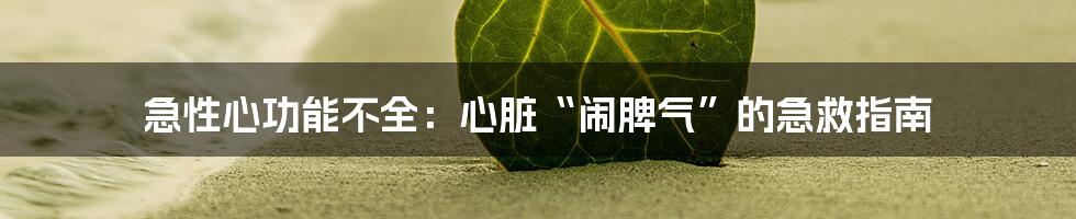 急性心功能不全：心脏“闹脾气”的急救指南